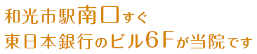 和光市駅南口すぐ東日本銀行のビル6Fが当院です